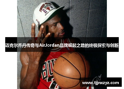 迈克尔乔丹传奇与AirJordan品牌崛起之路的终极探索与创新